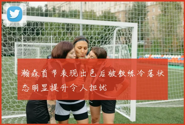 瀚森首节表现出色后被教练冷落状态明显提升令人担忧