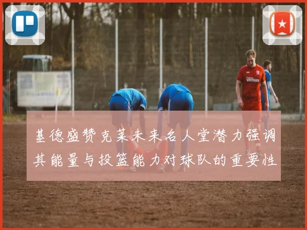 基德盛赞克莱未来名人堂潜力强调其能量与投篮能力对球队的重要性