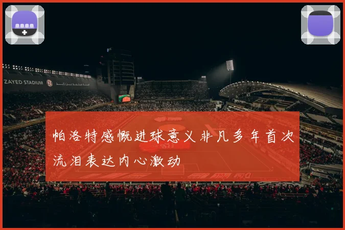 帕洛特感慨进球意义非凡多年首次流泪表达内心激动
