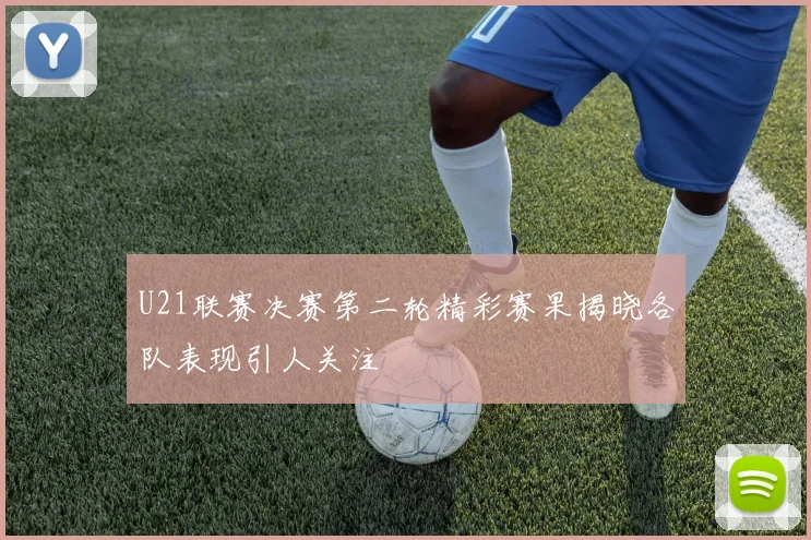 U21联赛决赛第二轮精彩赛果揭晓各队表现引人关注