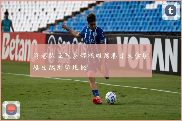 海港队亚冠历程艰难跨赛季未尝胜绩出线形势堪忧