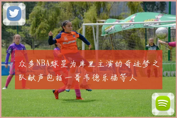 众多NBA球星为库里主演的奇迹梦之队献声包括一哥韦德乐福等人