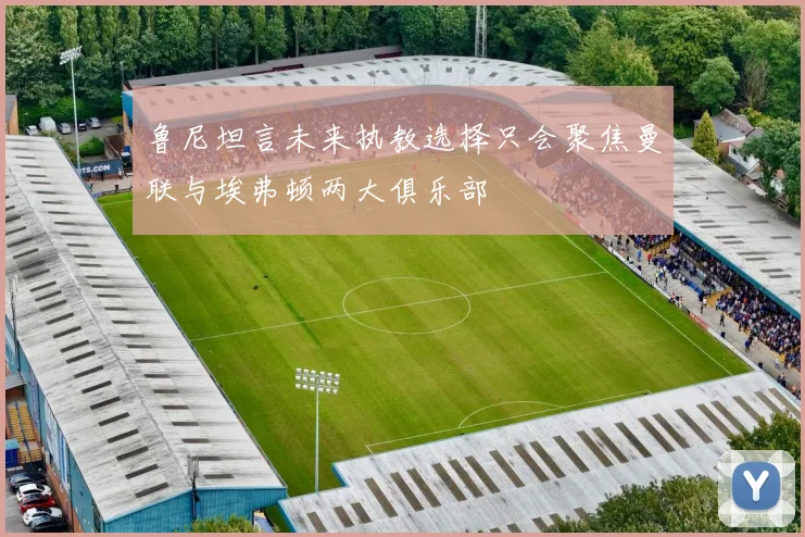 鲁尼坦言未来执教选择只会聚焦曼联与埃弗顿两大俱乐部