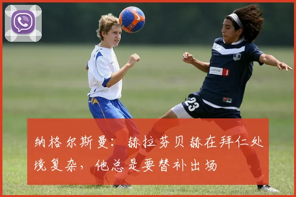 纳格尔斯曼：赫拉芬贝赫在拜仁处境复杂，他总是要替补出场