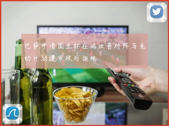巴萨申请国王杯在诺坎普对阵马竞的计划遭市政府拒绝