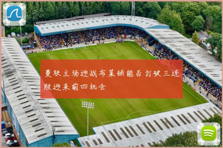 曼联主场迎战布莱顿能否打破三连败迎来前四机会