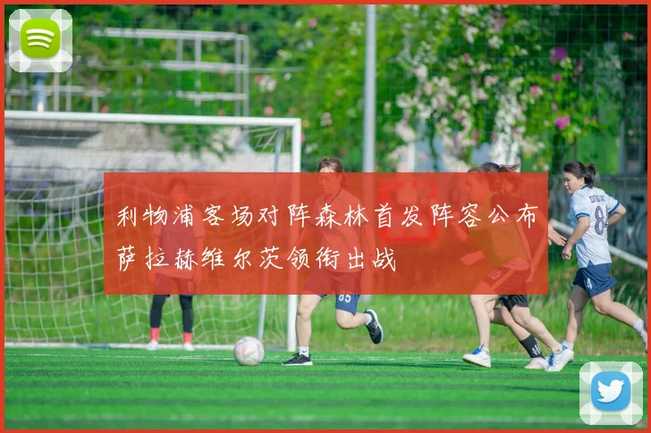 利物浦客场对阵森林首发阵容公布萨拉赫维尔茨领衔出战