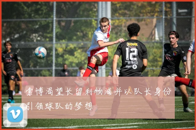 索博渴望长留利物浦并以队长身份引领球队的梦想