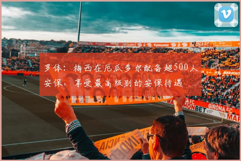 罗体：梅西在厄瓜多尔配备超500人安保，享受最高级别的安保待遇