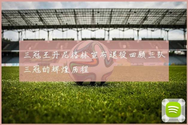 三冠王丹尼格林宣布退役回顾三队三冠的辉煌历程