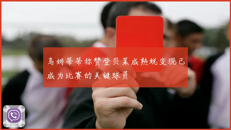 乌姆蒂蒂称赞登贝莱成熟蜕变现已成为比赛的关键球员