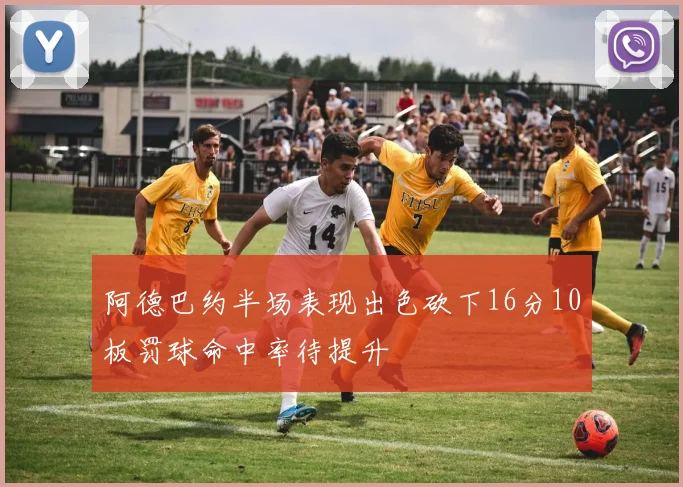 阿德巴约半场表现出色砍下16分10板罚球命中率待提升