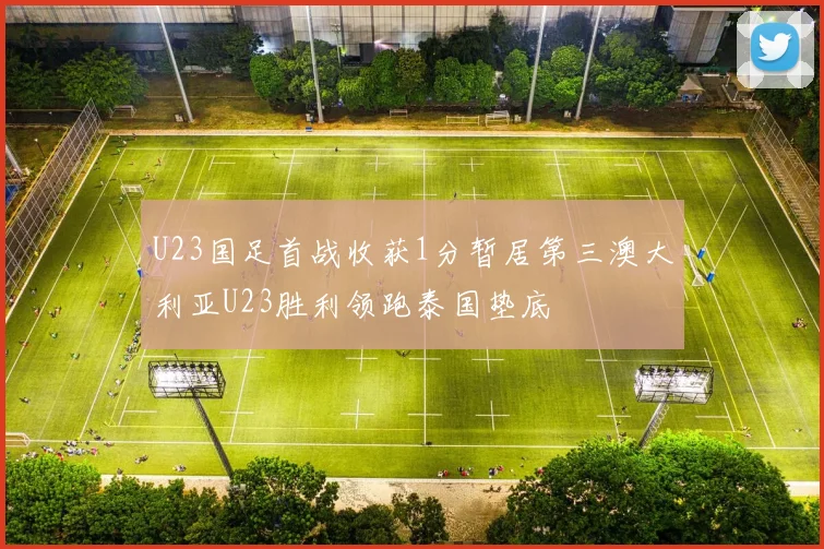 U23国足首战收获1分暂居第三澳大利亚U23胜利领跑泰国垫底