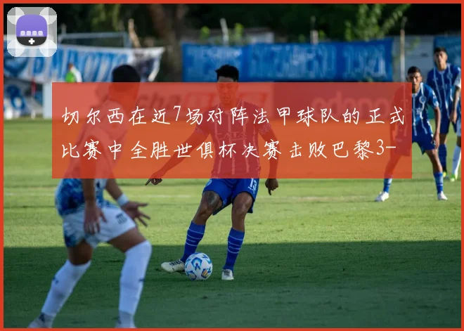 切尔西在近7场对阵法甲球队的正式比赛中全胜世俱杯决赛击败巴黎3-0