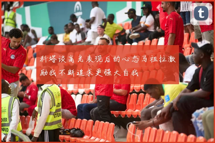 科塔谈高光表现后的心态马祖拉激励我不断追求更强大自我