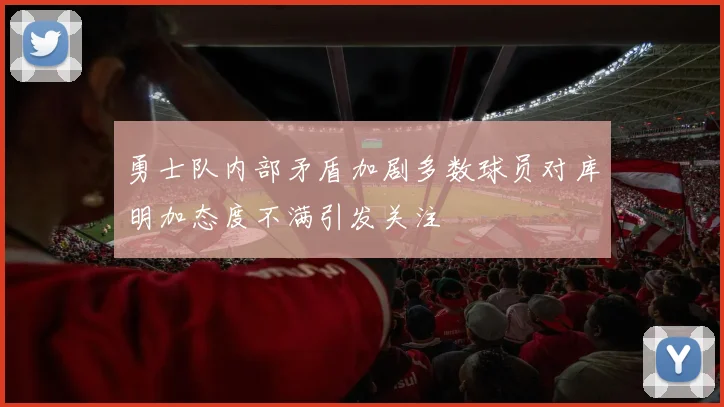 勇士队内部矛盾加剧多数球员对库明加态度不满引发关注