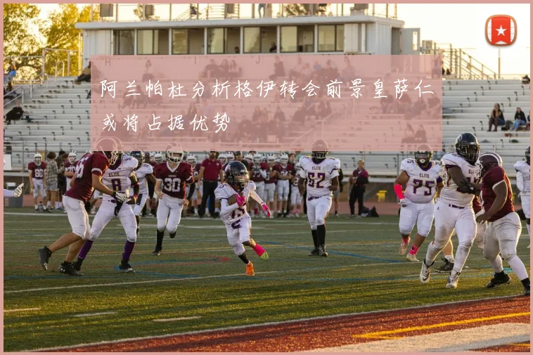 阿兰帕杜分析格伊转会前景皇萨仁或将占据优势