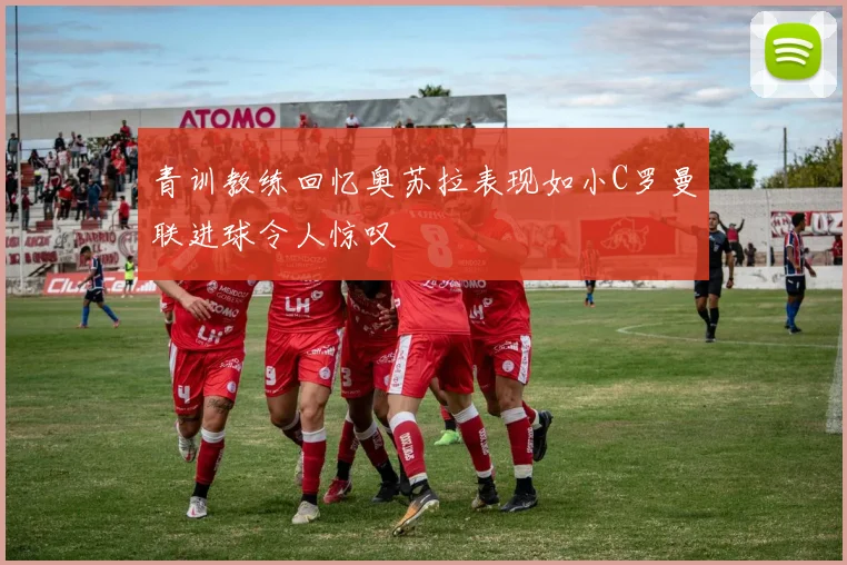 青训教练回忆奥苏拉表现如小C罗曼联进球令人惊叹