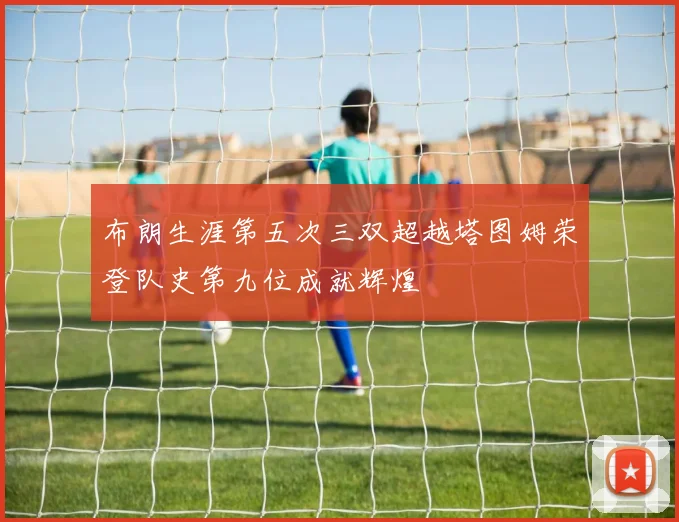 布朗生涯第五次三双超越塔图姆荣登队史第九位成就辉煌