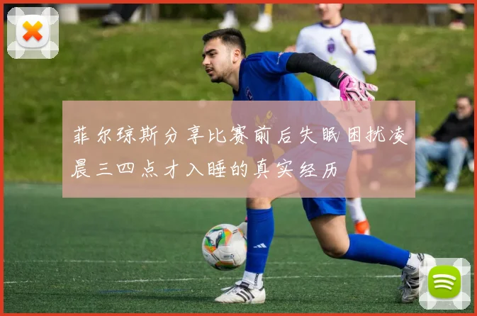 菲尔琼斯分享比赛前后失眠困扰凌晨三四点才入睡的真实经历