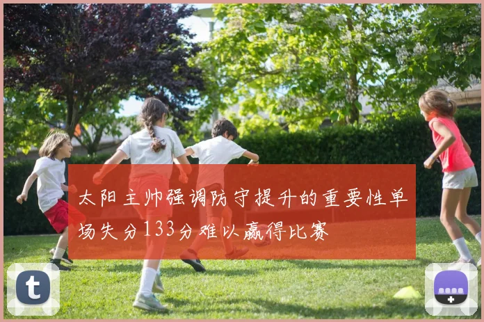 太阳主帅强调防守提升的重要性单场失分133分难以赢得比赛
